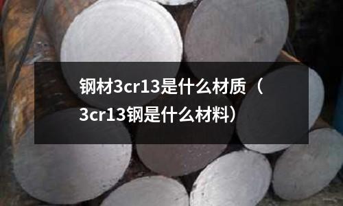 钢材3cr13是什么材质(3cr13钢是什么材料)