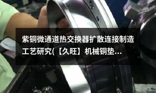 紫铜微通道热交换器扩散连接制造工艺研究(【久旺】机械铜垫可定制 O形紫铜垫厂家)