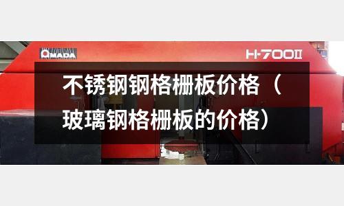不锈钢钢格栅板价格(玻璃钢格栅板的价格)