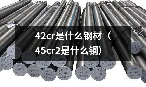 42cr是什么钢材(45cr2是什么钢)