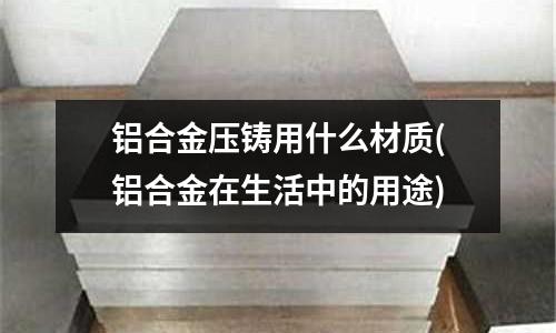 铝合金压铸用什么材质(铝合金在生活中的用途)