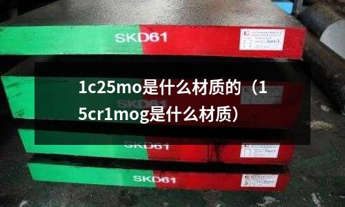 1c25mo是什么材质的(15cr1mog是什么材质)