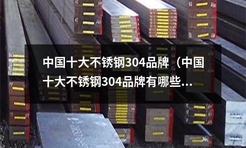 中国十大不锈钢304品牌(中国十大不锈钢304品牌有哪些)