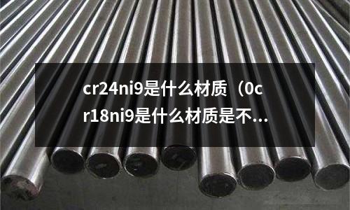 cr24ni9是什么材质(0cr18ni9是什么材质是不是304材质)