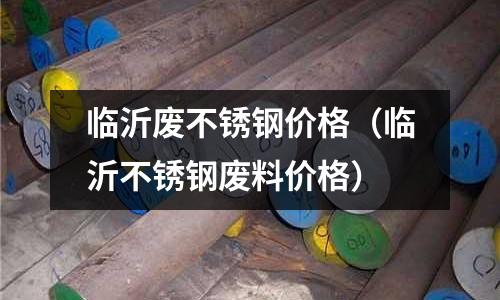 临沂废不锈钢价格(临沂不锈钢废料价格)