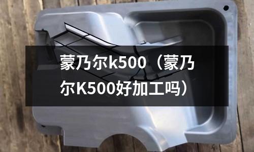 蒙乃尔k500(蒙乃尔K500好加工吗)