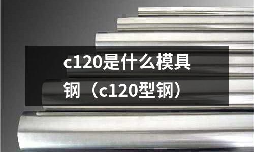 c120是什么模具钢(c120型钢)