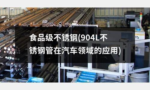 食品级不锈钢(904L不锈钢管在汽车领域的应用)