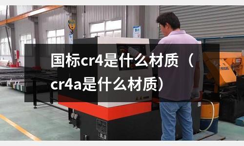 国标cr4是什么材质(cr4a是什么材质)