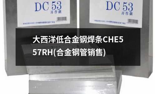 大西洋低合金钢焊条CHE557RH(合金钢管销售)