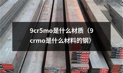 9cr5mo是什么材质(9crmo是什么材料的钢)