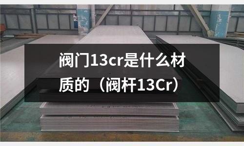 阀门13cr是什么材质的(阀杆13Cr)