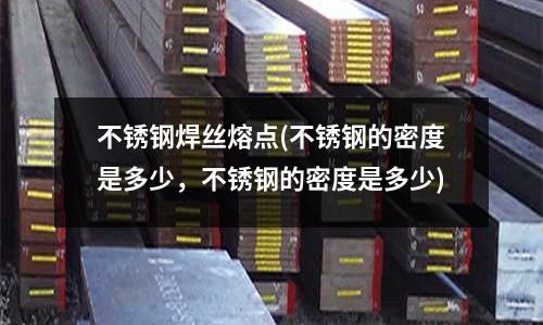 不锈钢焊丝熔点(不锈钢的密度是多少,不锈钢的密度是多少)