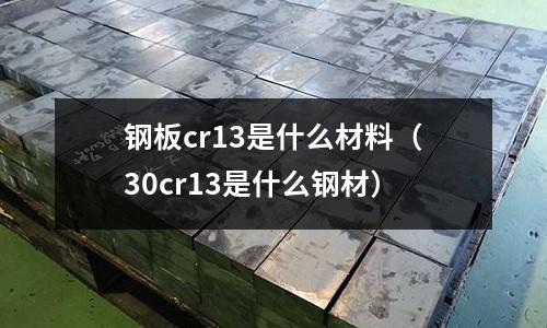 钢板cr13是什么材料(30cr13是什么钢材)