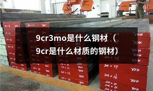 9cr3mo是什么钢材(9cr是什么材质的钢材)