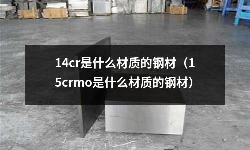 14cr是什么材质的钢材(15crmo是什么材质的钢材)