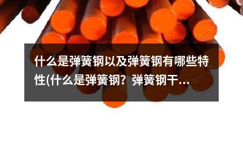什么是弹簧钢以及弹簧钢有哪些特性(什么是弹簧钢?弹簧钢干嘛用的?)