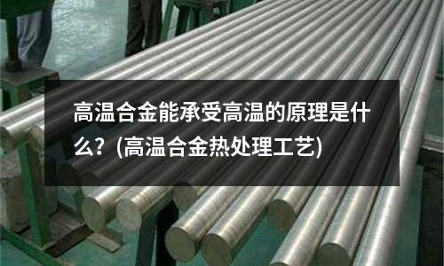 高温合金能承受高温的原理是什么?(高温合金热处理工艺)