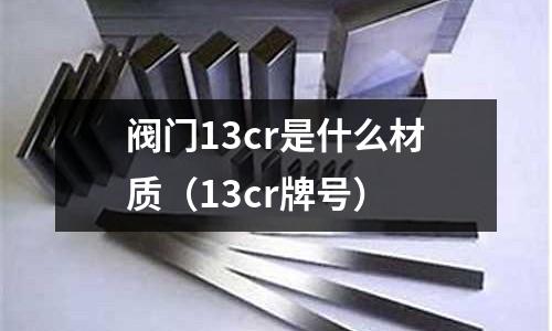 阀门13cr是什么材质(13cr牌号)
