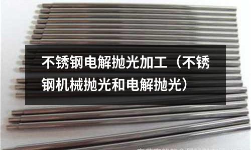 不锈钢电解抛光加工(不锈钢机械抛光和电解抛光)