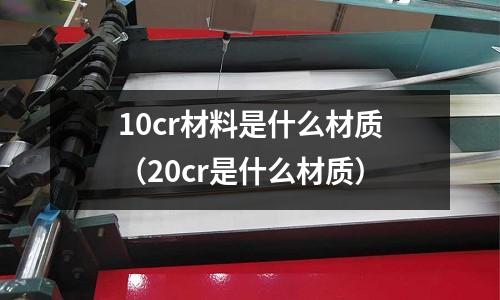 10cr材料是什么材质(20cr是什么材质)
