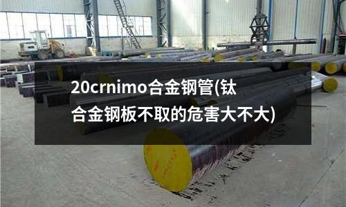 20crnimo合金钢管(钛合金钢板不取的危害大不大)