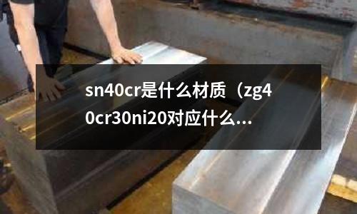 sn40cr是什么材质(zg40cr30ni20对应什么材质)