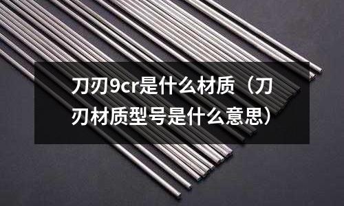 刀刃9cr是什么材质(刀刃材质型号是什么意思)