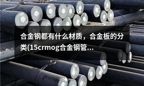 合金钢都有什么材质,合金板的分类(15crmog合金钢管使用工作温度范围)