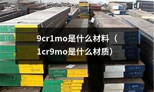 9cr1mo是什么材料(1cr9mo是什么材质)