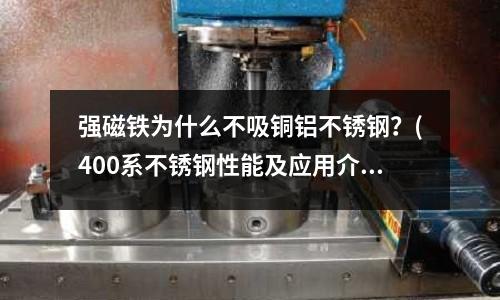 强磁铁为什么不吸铜铝不锈钢?(400系不锈钢性能及应用介绍)