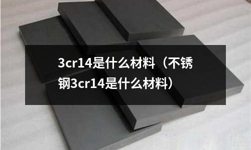3cr14是什么材料(不锈钢3cr14是什么材料)