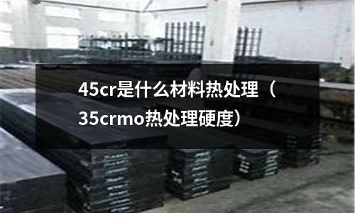 45cr是什么材料热处理(35crmo热处理硬度)