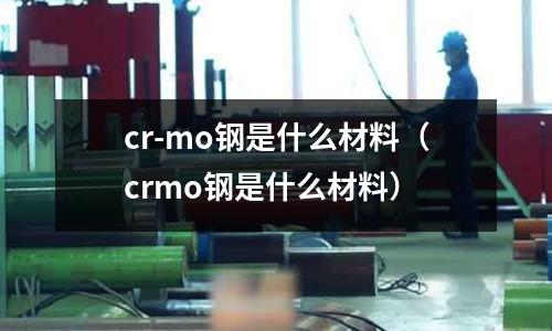 cr-mo钢是什么材料(crmo钢是什么材料)