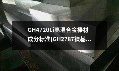 GH4720Li高温合金棒材 成分标准(GH2787镍基变形高温合金)