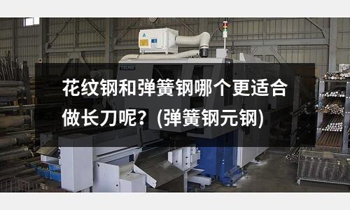 花纹钢和弹簧钢哪个更适合做长刀呢?(弹簧钢元钢)