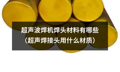 超声波焊机焊头材料有哪些(超声焊接头用什么材质)
