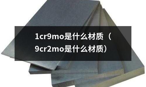 1cr9mo是什么材质(9cr2mo是什么材质)