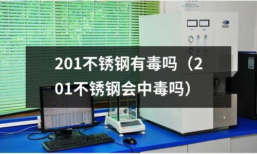 201不锈钢有毒吗(201不锈钢会中毒吗)