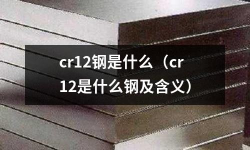 cr12钢是什么(cr12是什么钢及含义)