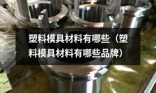 塑料模具材料有哪些(塑料模具材料有哪些品牌)