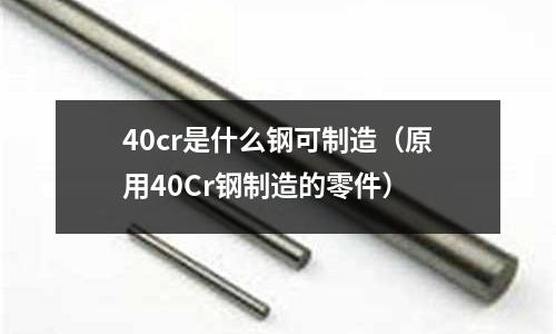 40cr是什么钢可制造(原用40Cr钢制造的零件)