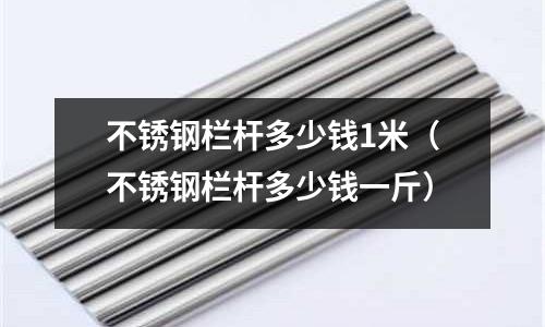 不锈钢栏杆多少钱1米(不锈钢栏杆多少钱一斤)