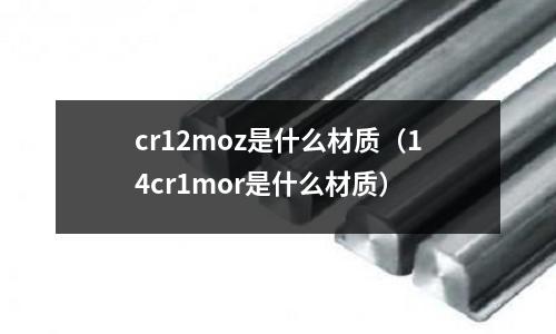 cr12moz是什么材质(14cr1mor是什么材质)