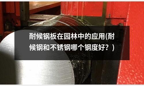 耐候钢板在园林中的应用(耐候钢和不锈钢哪个钢度好?)
