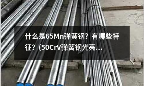 什么是65Mn弹簧钢?有哪些特征?(50CrV弹簧钢光亮圆钢批发价格)