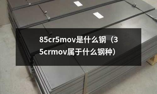 85cr5mov是什么钢(35crmov属于什么钢种)
