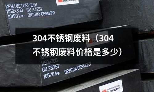 304不锈钢废料(304不锈钢废料价格是多少)