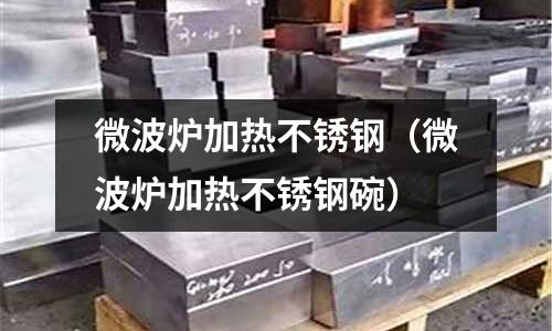 微波炉加热不锈钢(微波炉加热不锈钢碗)