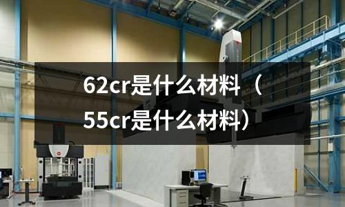 62cr是什么材料(55cr是什么材料)